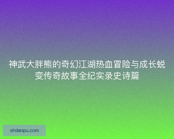 神武大胖熊的奇幻江湖热血冒险与成长蜕变传奇故事全纪实录史诗篇