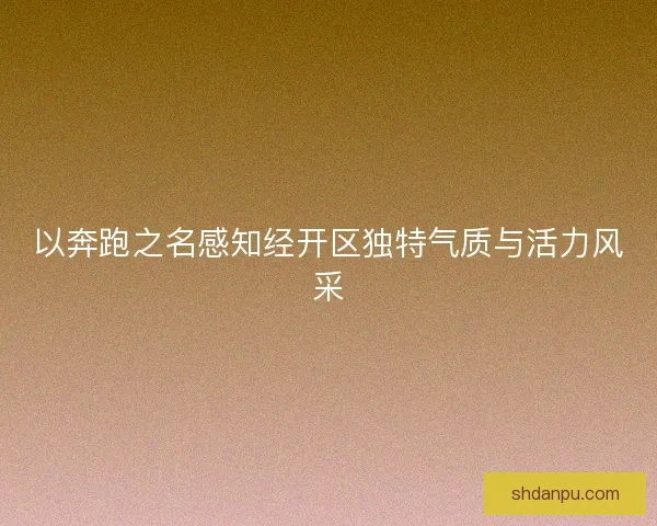 以奔跑之名感知经开区独特气质与活力风采
