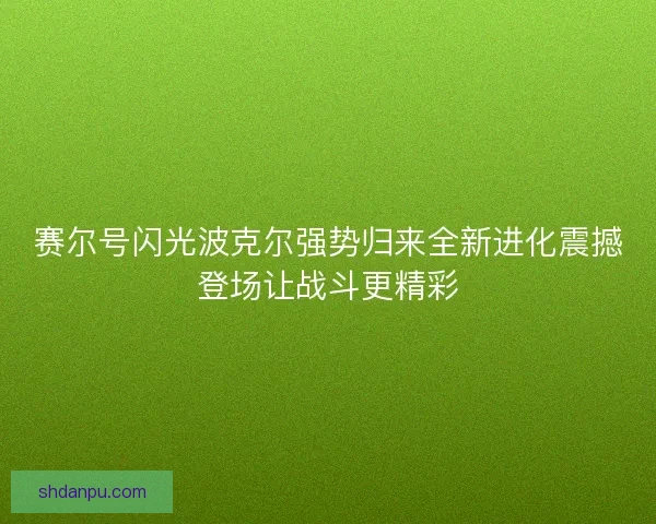 赛尔号闪光波克尔强势归来全新进化震撼登场让战斗更精彩