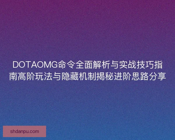 DOTAOMG命令全面解析与实战技巧指南高阶玩法与隐藏机制揭秘进阶思路分享