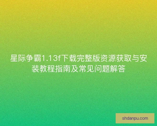 星际争霸1.13f下载完整版资源获取与安装教程指南及常见问题解答