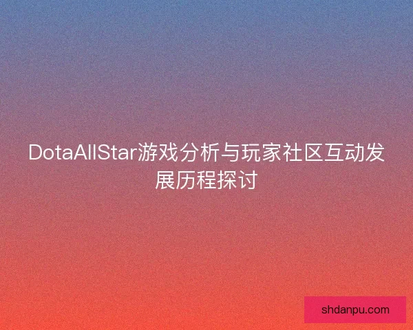 DotaAllStar游戏分析与玩家社区互动发展历程探讨