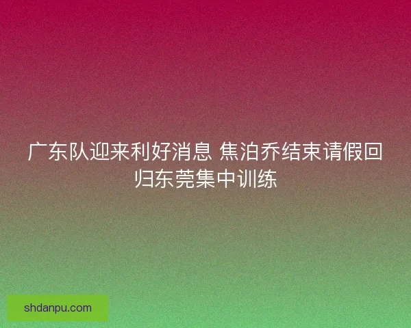 广东队迎来利好消息 焦泊乔结束请假回归东莞集中训练